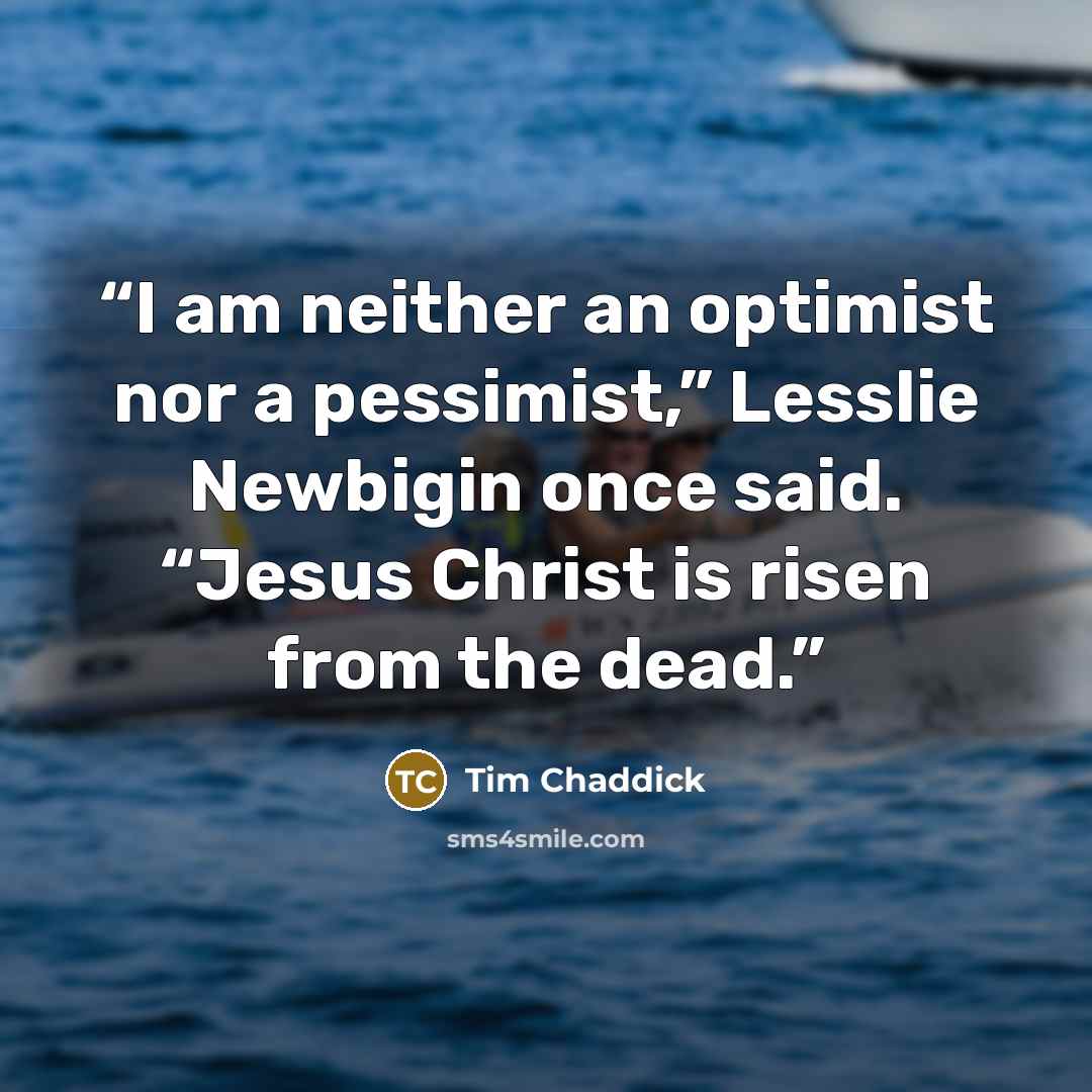 “I am neither an optimist nor a pessimist,” Lesslie Newbigin once said. “Jesus Christ is risen from the dead.” quote by Tim Chaddick