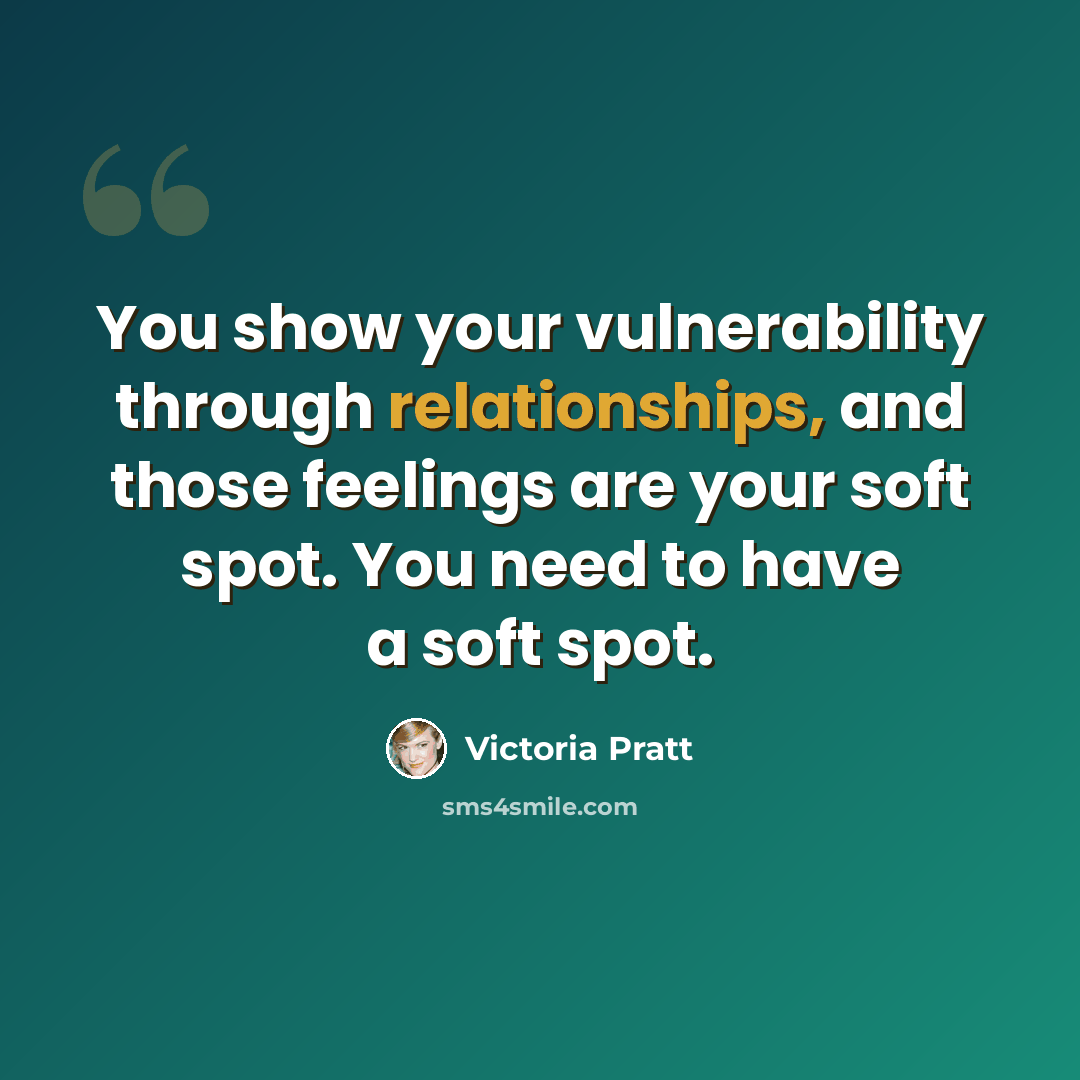 “You show your vulnerability through relationships, and those feelings are your soft spot. You need to have a soft spot.” quote by Victoria Pratt