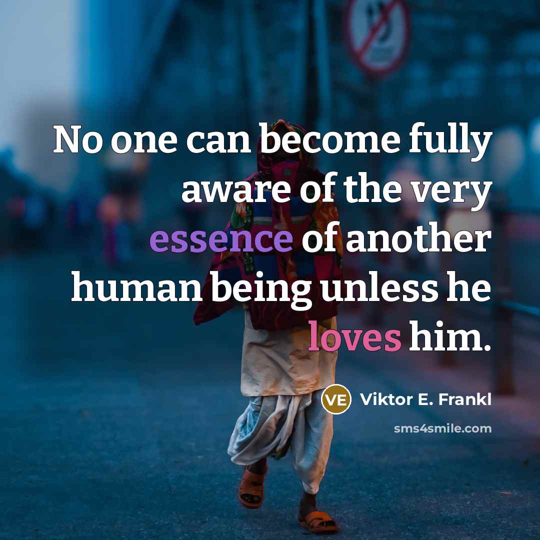 “No one can become fully aware of the very essence of another human being unless he loves him.” quote by Viktor E. Frankl