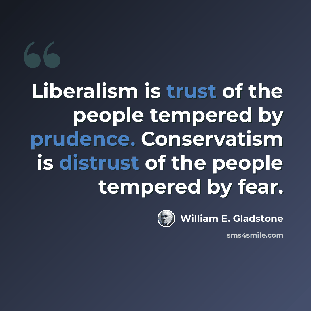 “Liberalism is trust of the people tempered by prudence. Conservatism is distrust of the people tempered by fear.” quote by William E. Gladstone
