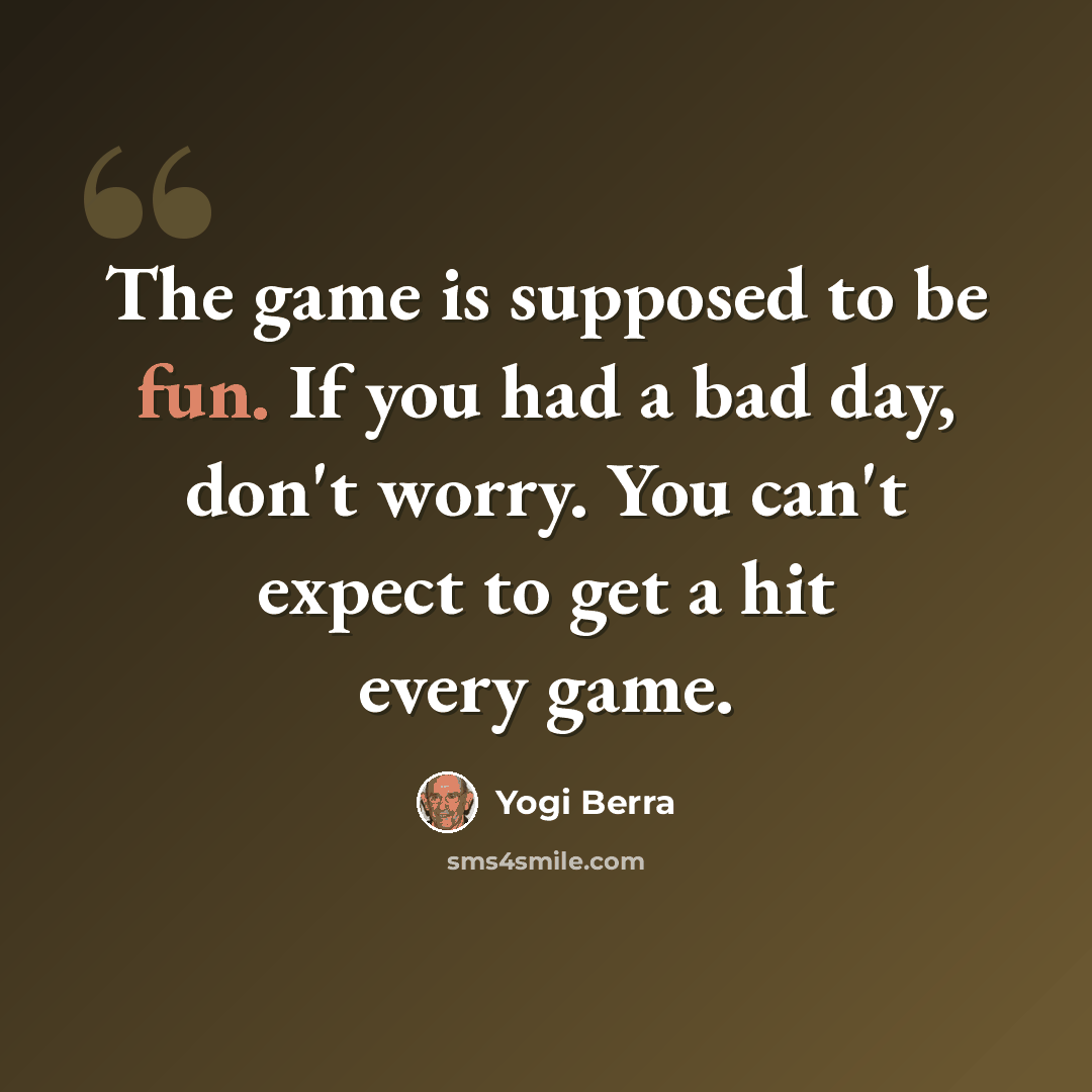 “The game is supposed to be fun. If you had a bad day, don't worry. You can't expect to get a hit every game.” quote by Yogi Berra