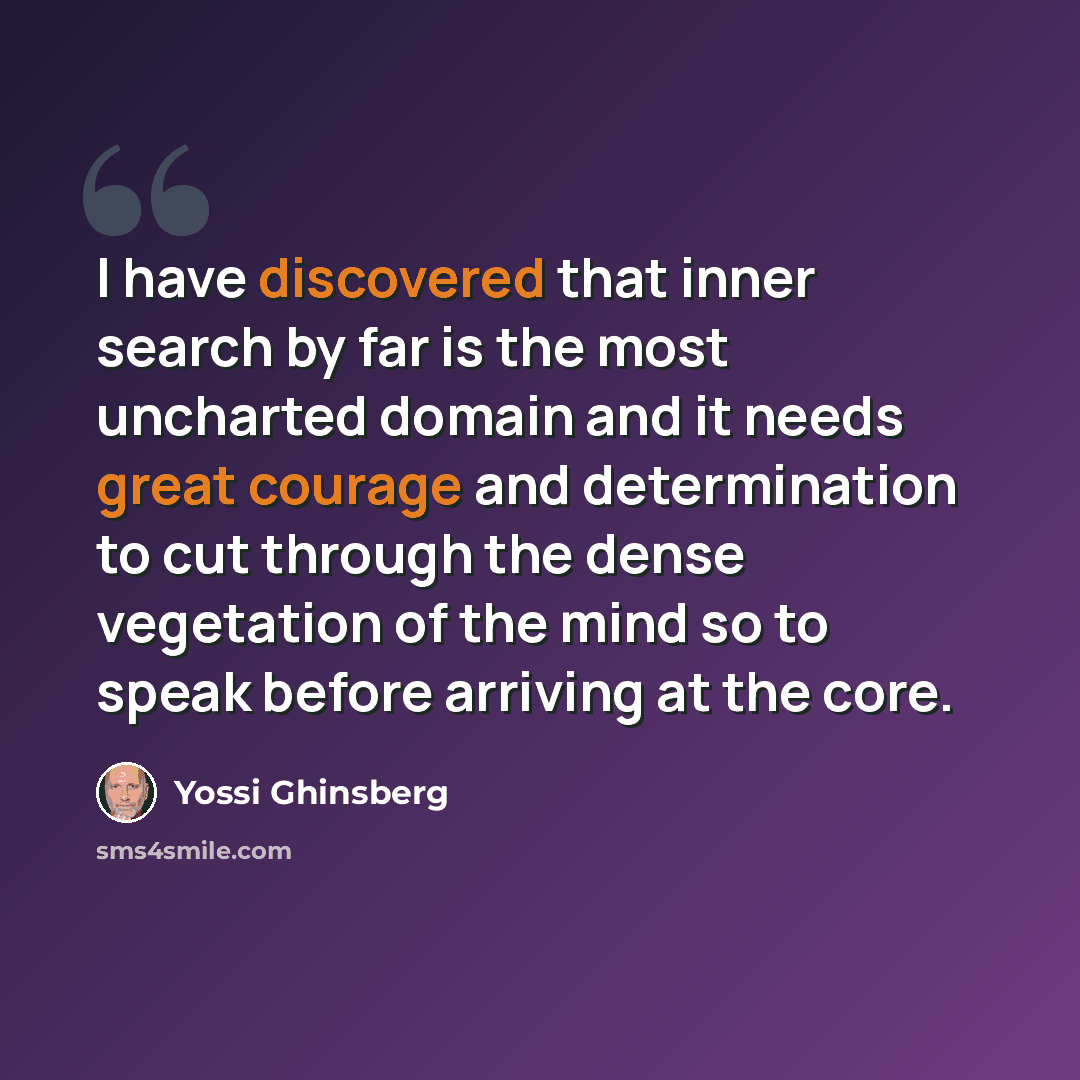 “I have discovered that inner search by far is the most uncharted domain and it needs great courage and determination to cut through the dense vegetation of the mind so to speak before arriving at the core.” quote by Yossi Ghinsberg