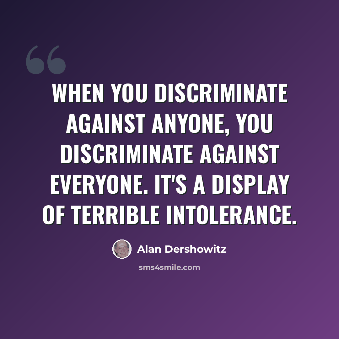 “When you discriminate against anyone, you discriminate against everyone. It's a display of terrible intolerance.” quote by Alan Dershowitz