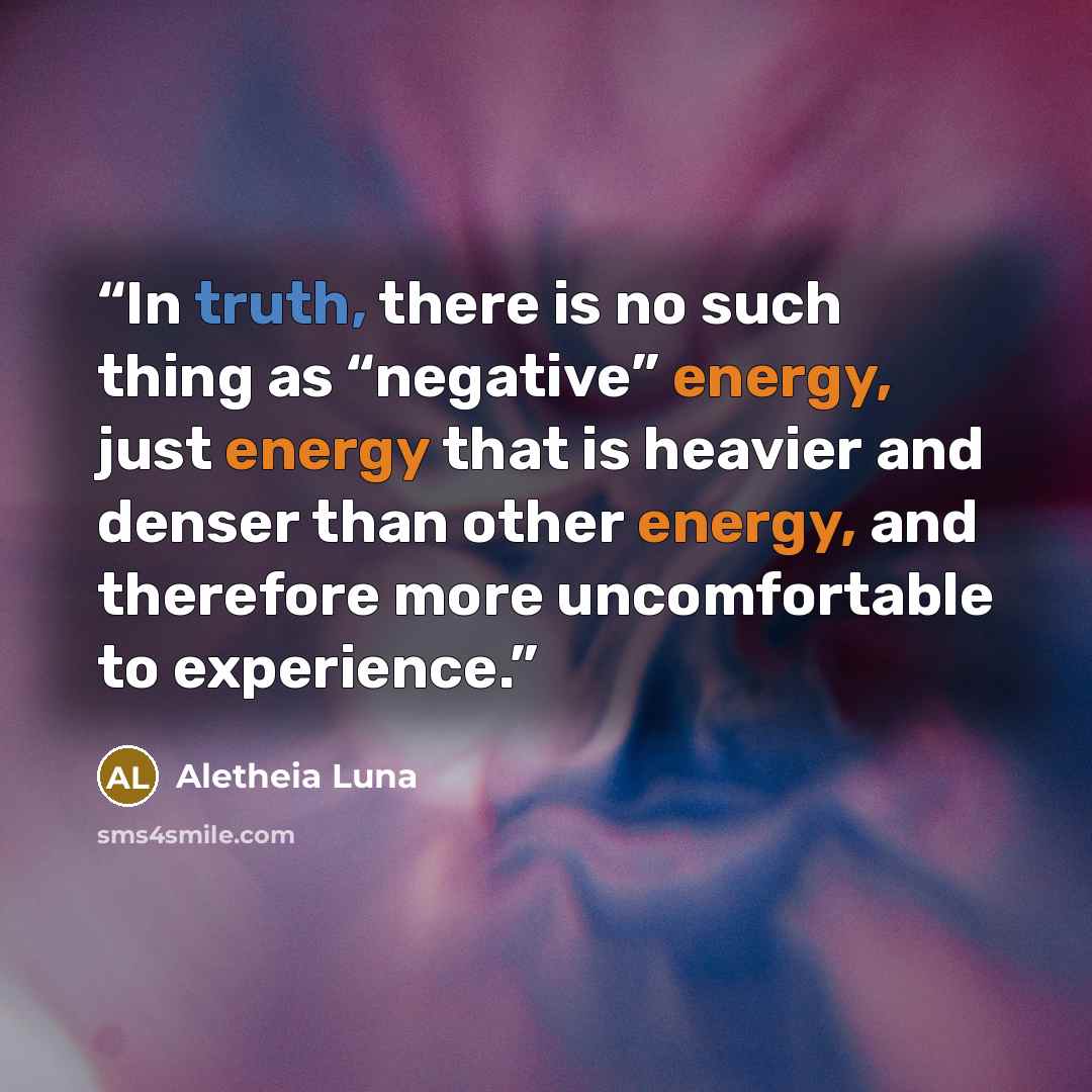 “In truth, there is no such thing as “negative” energy, just energy that is heavier and denser than other energy, and therefore more uncomfortable to experience.” quote by Aletheia Luna