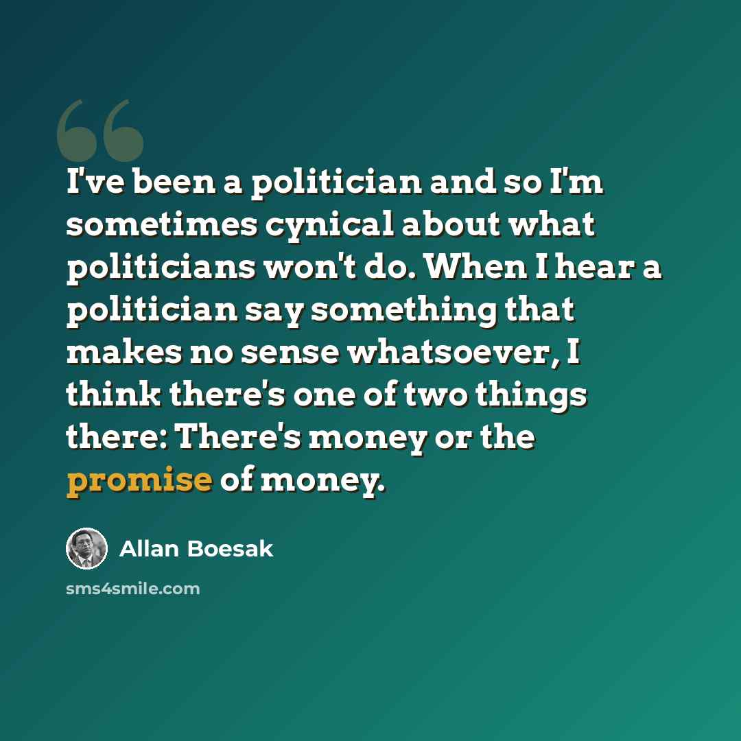 “I've been a politician and so I'm sometimes cynical about what politicians won't do. When I hear a politician say something that makes no sense whatsoever, I think there's one of two things there: There's money or the promise of money.” quote by Allan Boesak