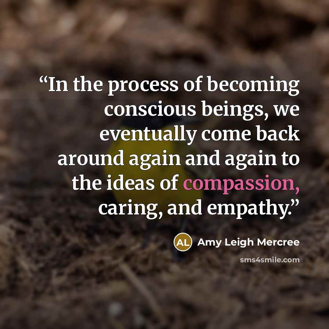“In the process of becoming conscious beings, we eventually come back around again and again to the ideas of compassion, caring, and empathy.” quote by Amy Leigh Mercree