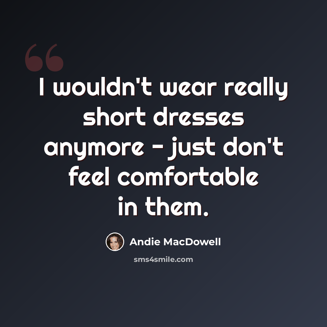 “I wouldn't wear really short dresses anymore - just don't feel comfortable in them.” quote by Andie MacDowell