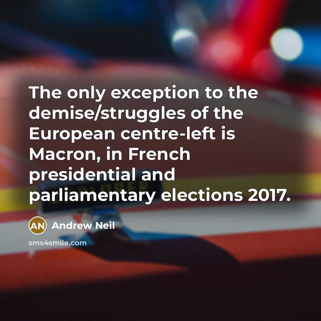 “The only exception to the demise/struggles of the European centre-left is Macron, in French presidential and parliamentary elections 2017.” quote by Andrew Neil