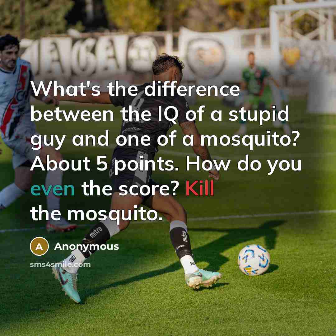 “What's the difference between the IQ of a stupid guy and one of a mosquito? About 5 points. How do you even the score? Kill the mosquito.” quote by Anonymous