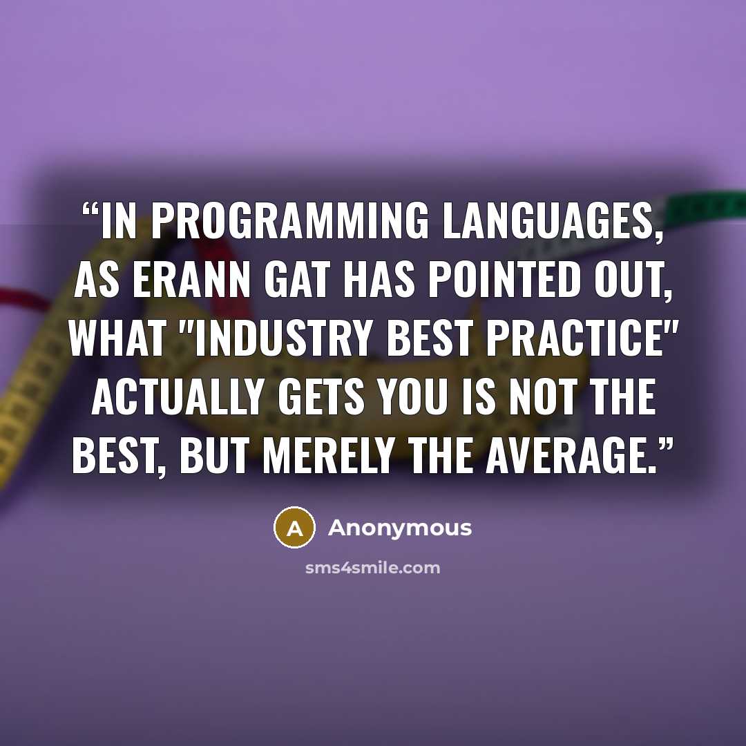 “In programming languages, as Erann Gat has pointed out, what "industry best practice" actually gets you is not the best, but merely the average.” quote by Anonymous
