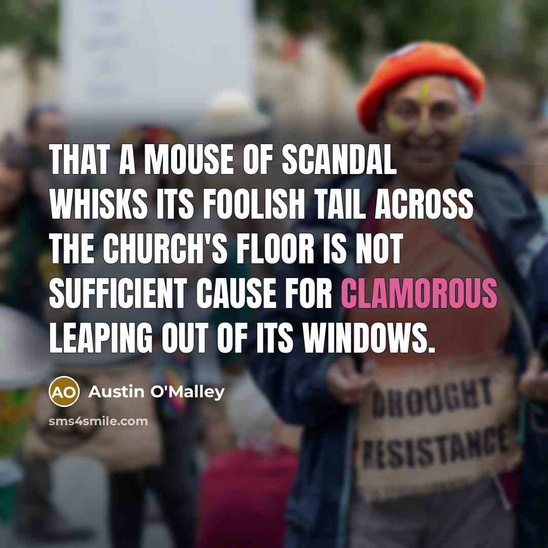 “That a mouse of scandal whisks its foolish tail across the church's floor is not sufficient cause for clamorous leaping out of its windows.” quote by Austin O'Malley