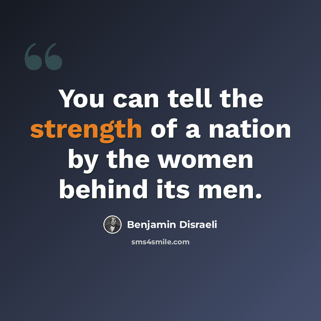 “You can tell the strength of a nation by the women behind its men.” quote by Benjamin Disraeli