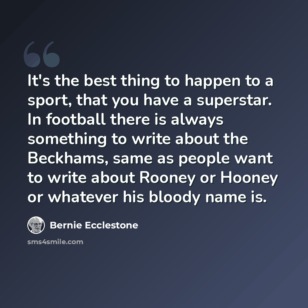 “It's the best thing to happen to a sport, that you have a superstar. In football there is always something to write about the Beckhams, same as people want to write about Rooney or Hooney or whatever his bloody name is.” quote by Bernie Ecclestone