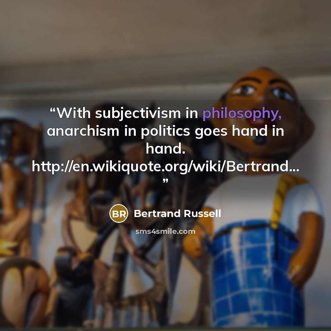 “With subjectivism in philosophy, anarchism in politics goes hand in hand. http://en.wikiquote.org/wiki/Bertrand...” quote by Bertrand Russell