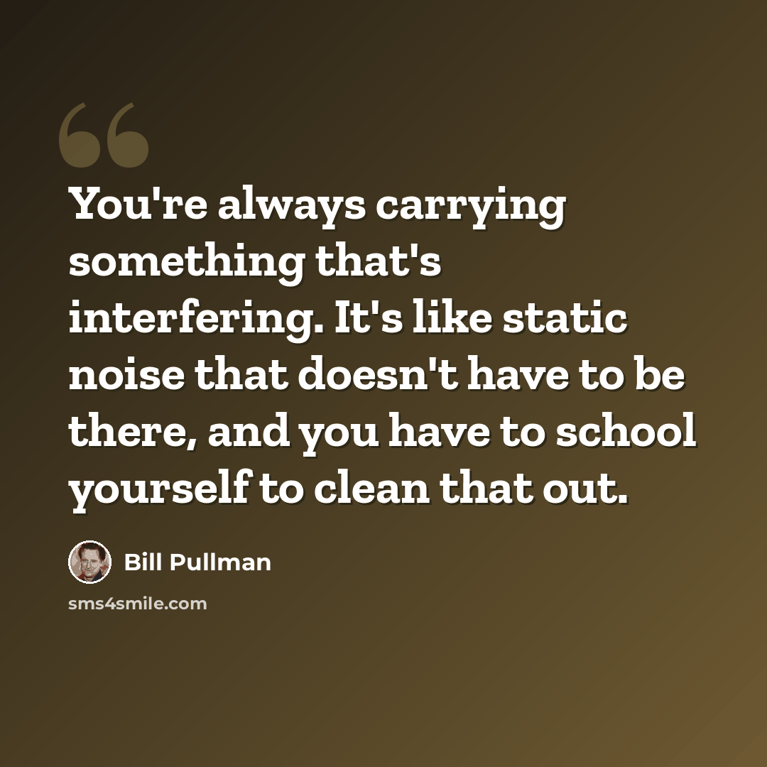 “You're always carrying something that's interfering. It's like static noise that doesn't have to be there, and you have to school yourself to clean that out.” quote by Bill Pullman