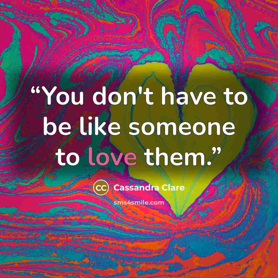 “You don't have to be like someone to love them.” quote by Cassandra Clare