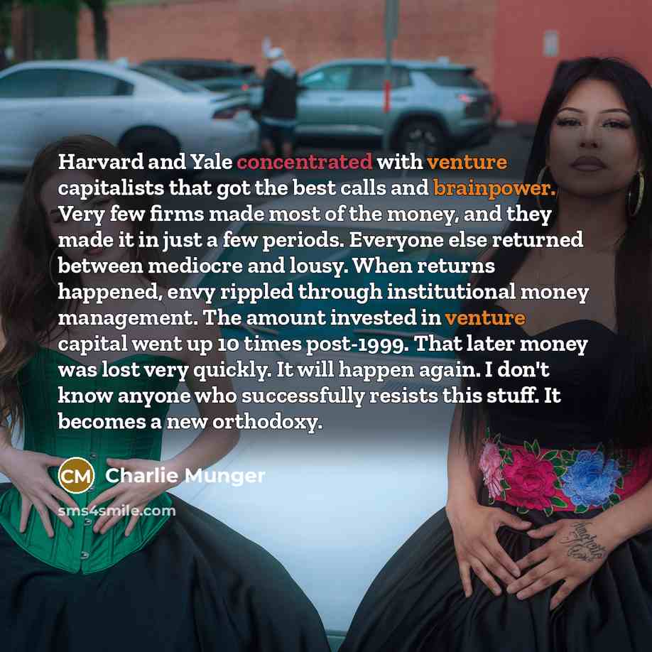 “Harvard and Yale concentrated with venture capitalists that got the best calls and brainpower. Very few firms made most of the money, and they made it in just a few periods. Everyone else returned between mediocre and lousy. When returns happened, envy rippled through institutional money…” quote by Charlie Munger