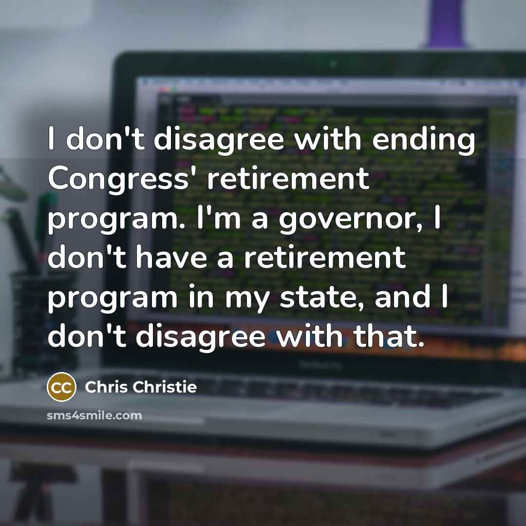 “I don't disagree with ending Congress' retirement program. I'm a governor, I don't have a retirement program in my state, and I don't disagree with that.” quote by Chris Christie