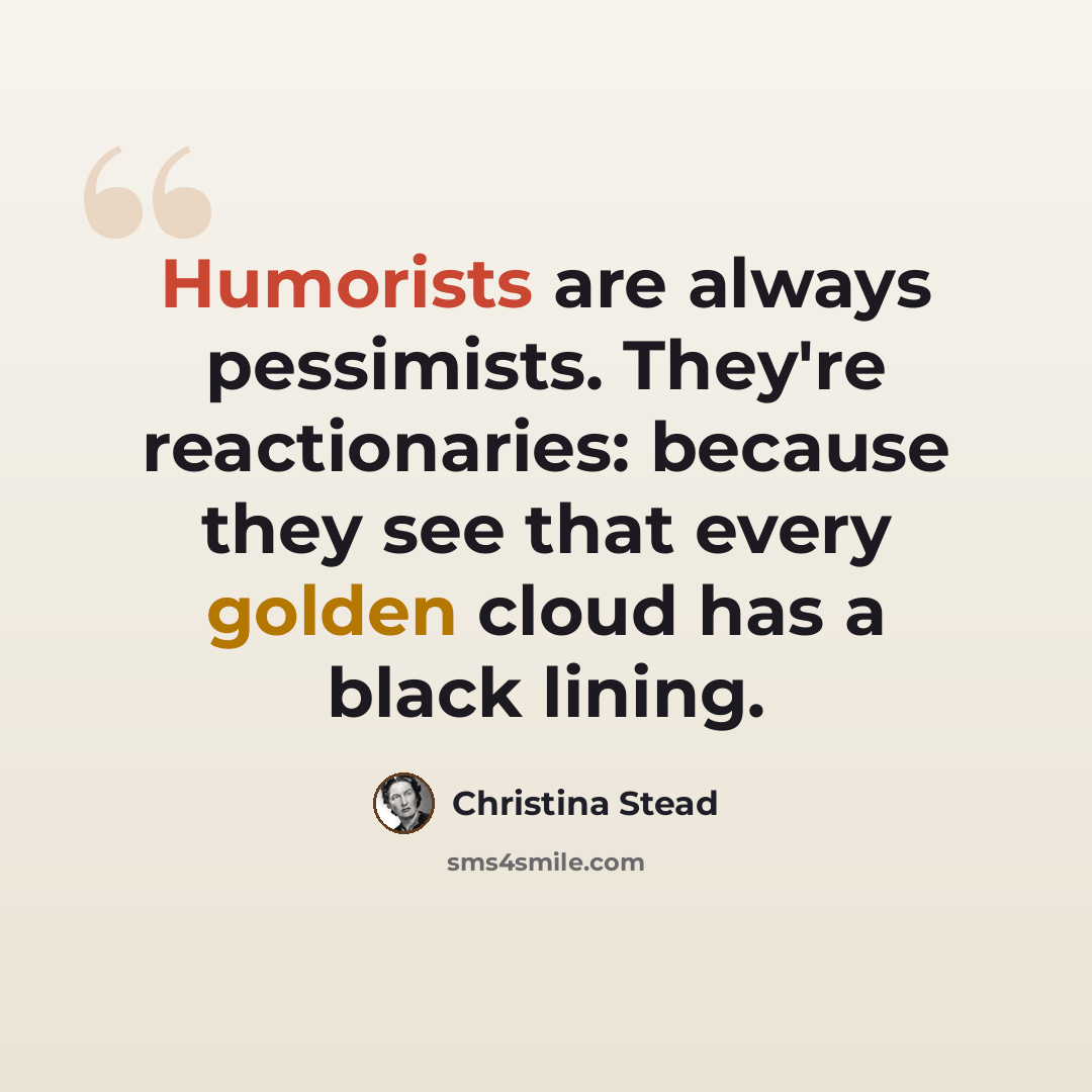“Humorists are always pessimists. They're reactionaries: because they see that every golden cloud has a black lining.” quote by Christina Stead