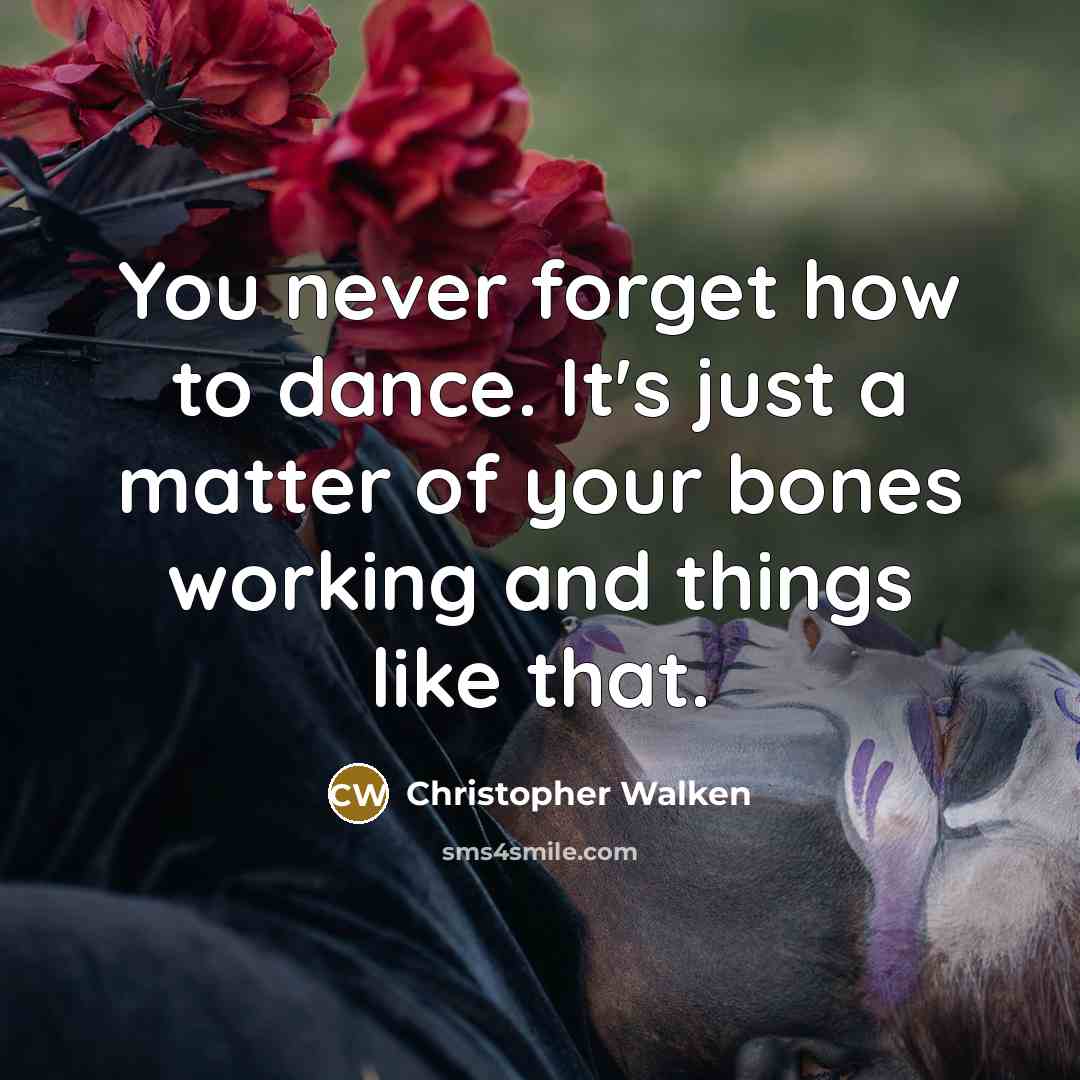 “You never forget how to dance. It's just a matter of your bones working and things like that.” quote by Christopher Walken