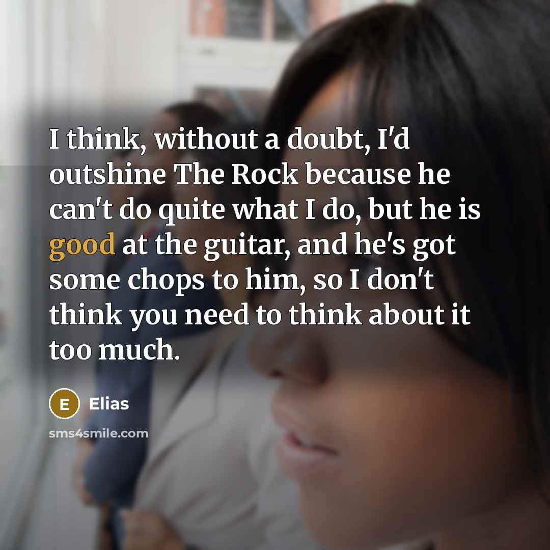 “I think, without a doubt, I'd outshine The Rock because he can't do quite what I do, but he is good at the guitar, and he's got some chops to him, so I don't think you need to think about it too much.” quote by Elias