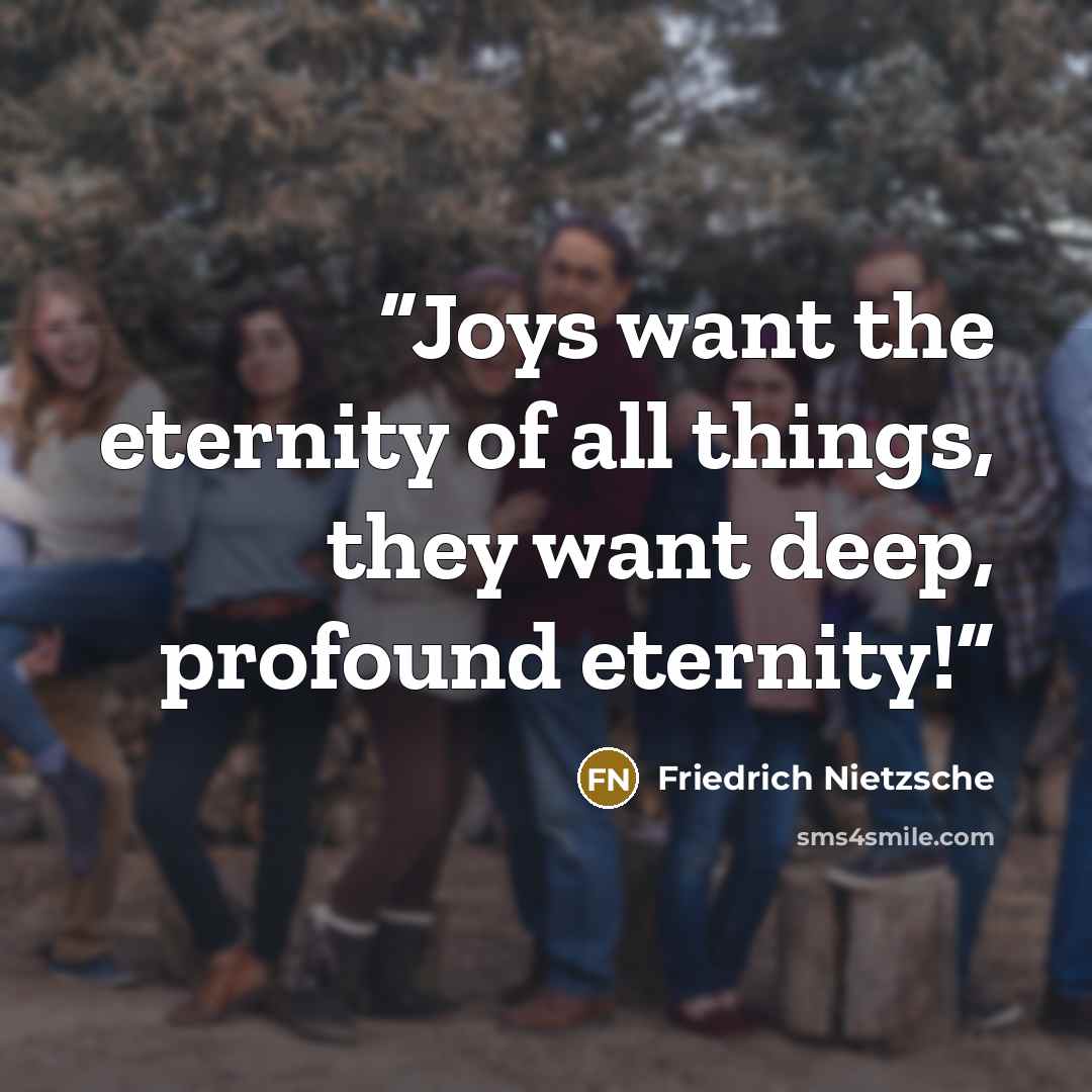 “Joys want the eternity of all things, they want deep, profound eternity!” quote by Friedrich Nietzsche