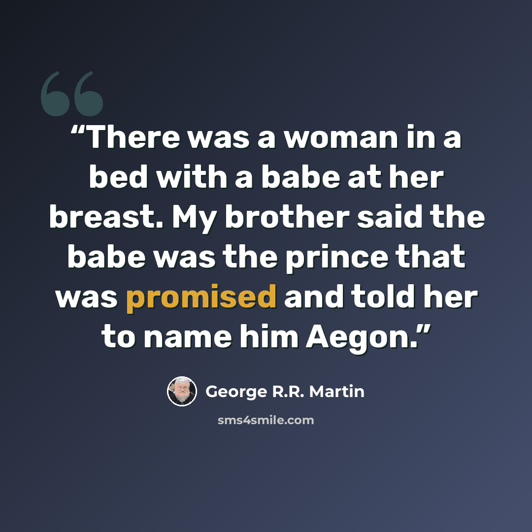 “There was a woman in a bed with a babe at her breast. My brother said the babe was the prince that was promised and told her to name him Aegon.” quote by George R.R. Martin