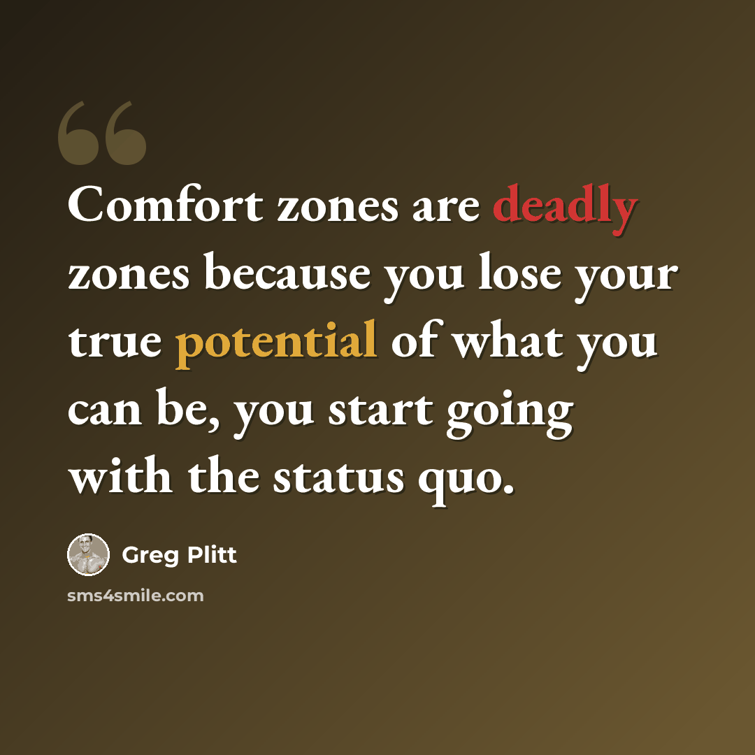 “Comfort zones are deadly zones because you lose your true potential of what you can be, you start going with the status quo.” quote by Greg Plitt