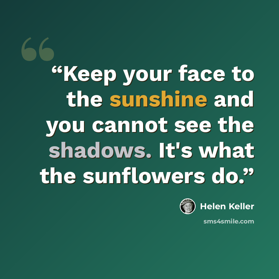 “Keep your face to the sunshine and you cannot see the shadows. It's what the sunflowers do.” quote by Helen Keller
