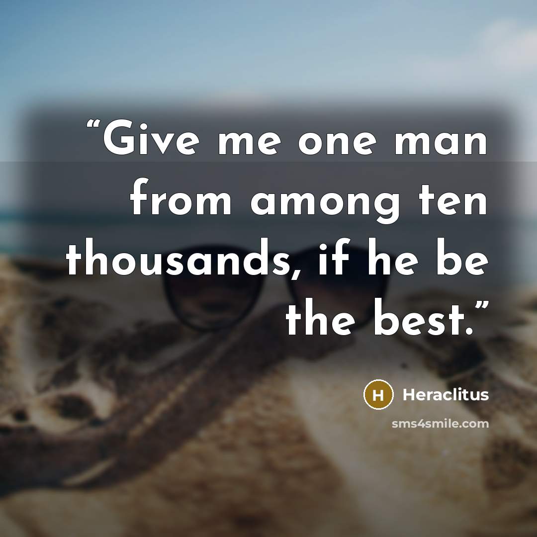 “Give me one man from among ten thousands, if he be the best.” quote by Heraclitus