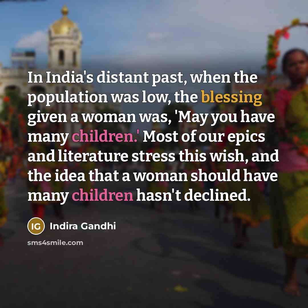 “In India's distant past, when the population was low, the blessing given a woman was, 'May you have many children.' Most of our epics and literature stress this wish, and the idea that a woman should have many children hasn't declined.” quote by Indira Gandhi