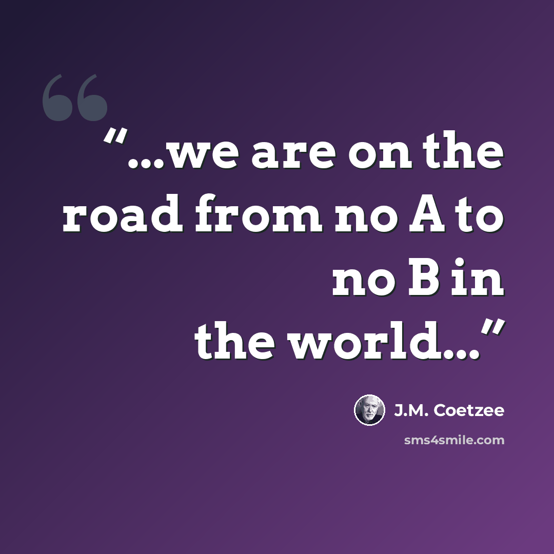 “...we are on the road from no A to no B in the world...” quote by J.M. Coetzee