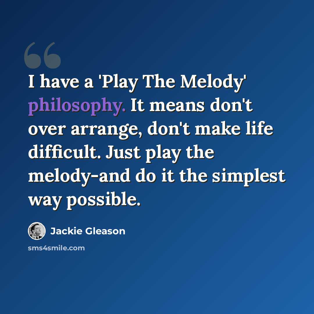 “I have a 'Play The Melody' philosophy. It means don't over arrange, don't make life difficult. Just play the melody-and do it the simplest way possible.” quote by Jackie Gleason