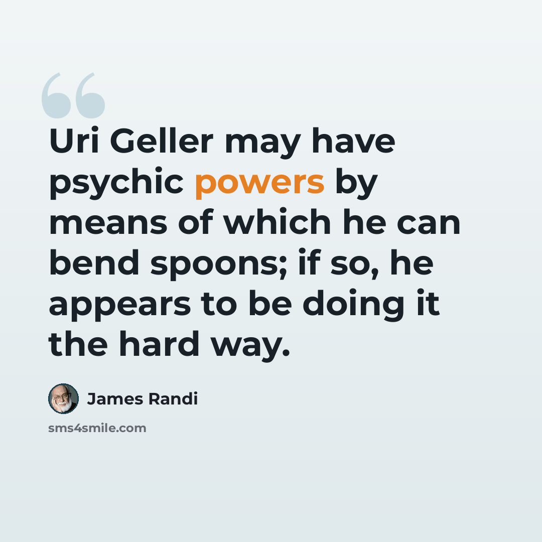 “Uri Geller may have psychic powers by means of which he can bend spoons; if so, he appears to be doing it the hard way.” quote by James Randi