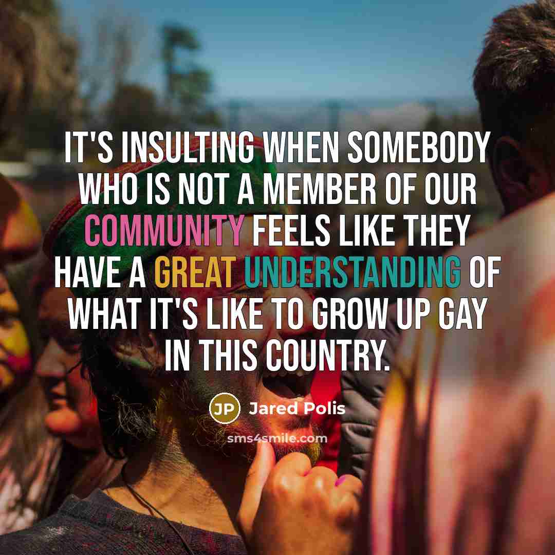 “It's insulting when somebody who is not a member of our community feels like they have a great understanding of what it's like to grow up gay in this country.” quote by Jared Polis