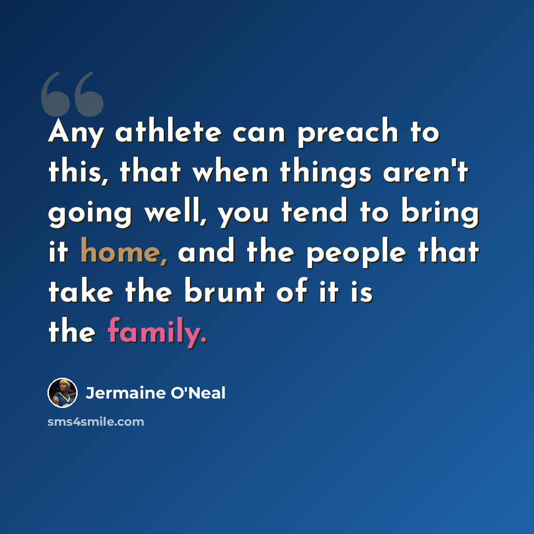 “Any athlete can preach to this, that when things aren't going well, you tend to bring it home, and the people that take the brunt of it is the family.” quote by Jermaine O'Neal