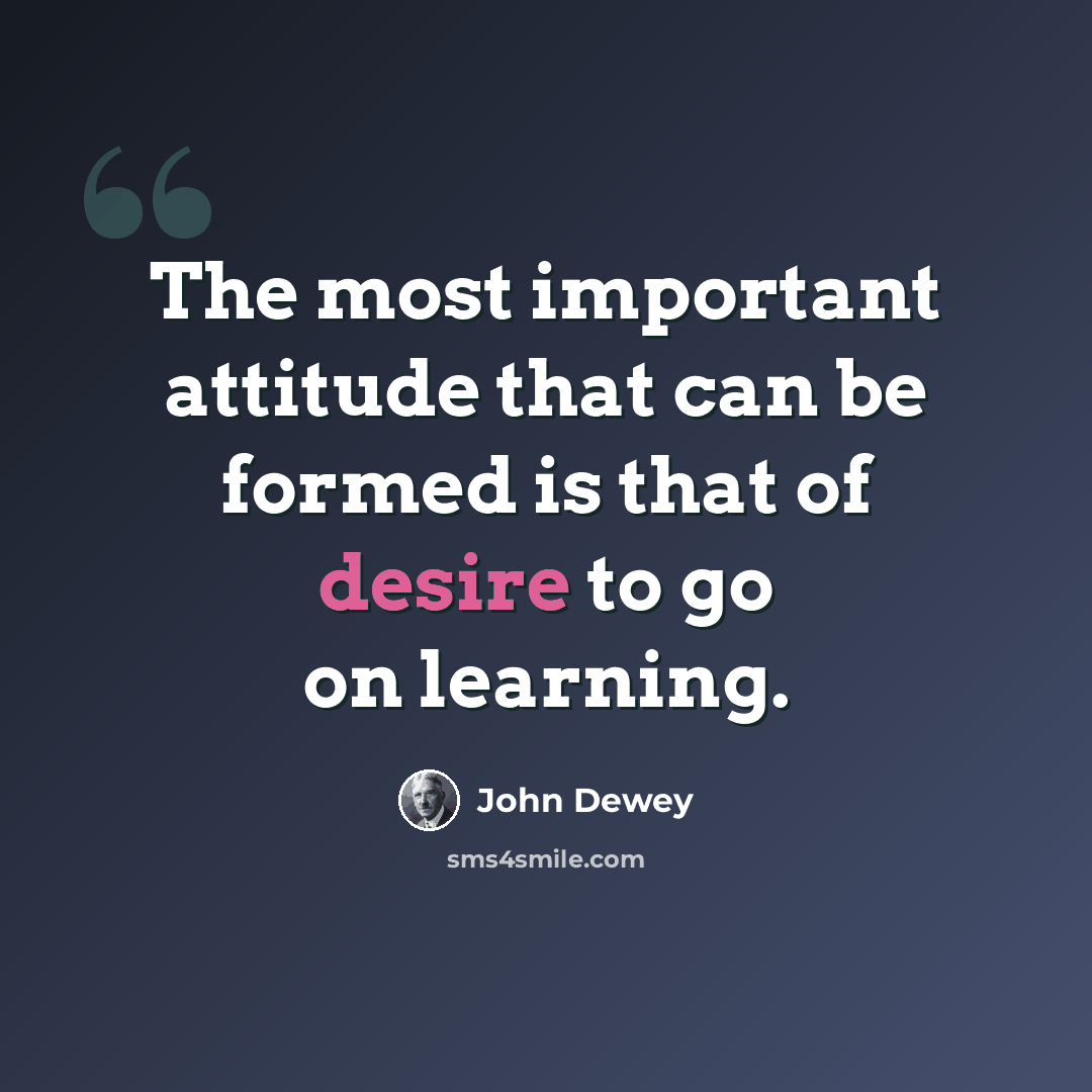 “The most important attitude that can be formed is that of desire to go on learning.” quote by John Dewey