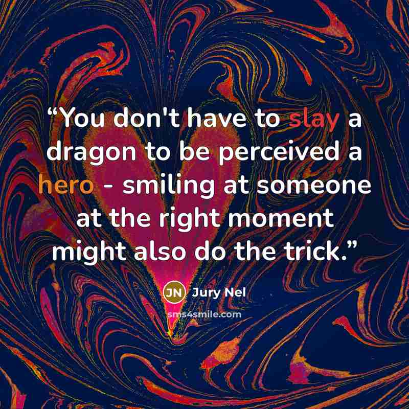 “You don't have to slay a dragon to be perceived a hero - smiling at someone at the right moment might also do the trick.” quote by Jury Nel