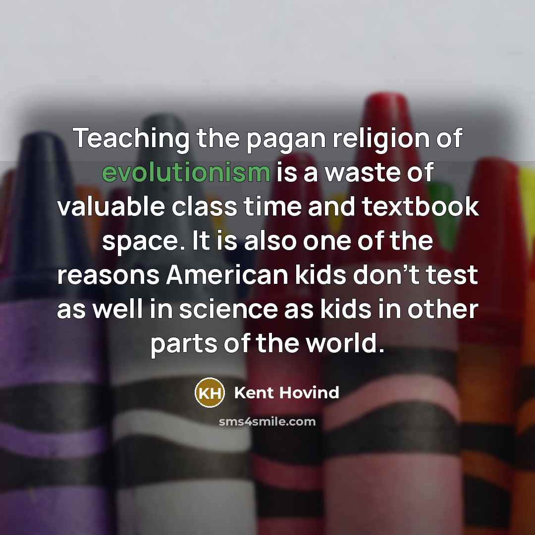 “Teaching the pagan religion of evolutionism is a waste of valuable class time and textbook space. It is also one of the reasons American kids don't test as well in science as kids in other parts of the world.” quote by Kent Hovind