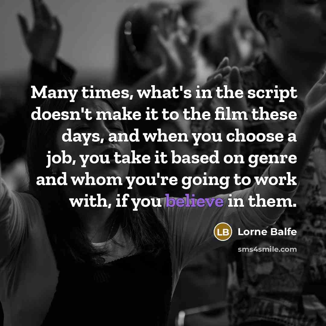 “Many times, what's in the script doesn't make it to the film these days, and when you choose a job, you take it based on genre and whom you're going to work with, if you believe in them.” quote by Lorne Balfe