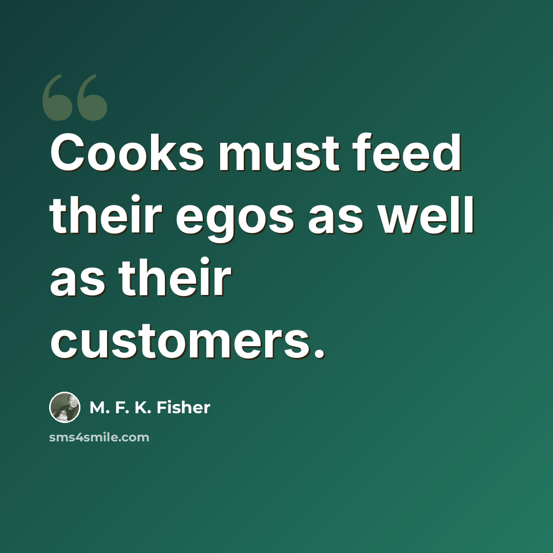 “Cooks must feed their egos as well as their customers.” quote by M. F. K. Fisher