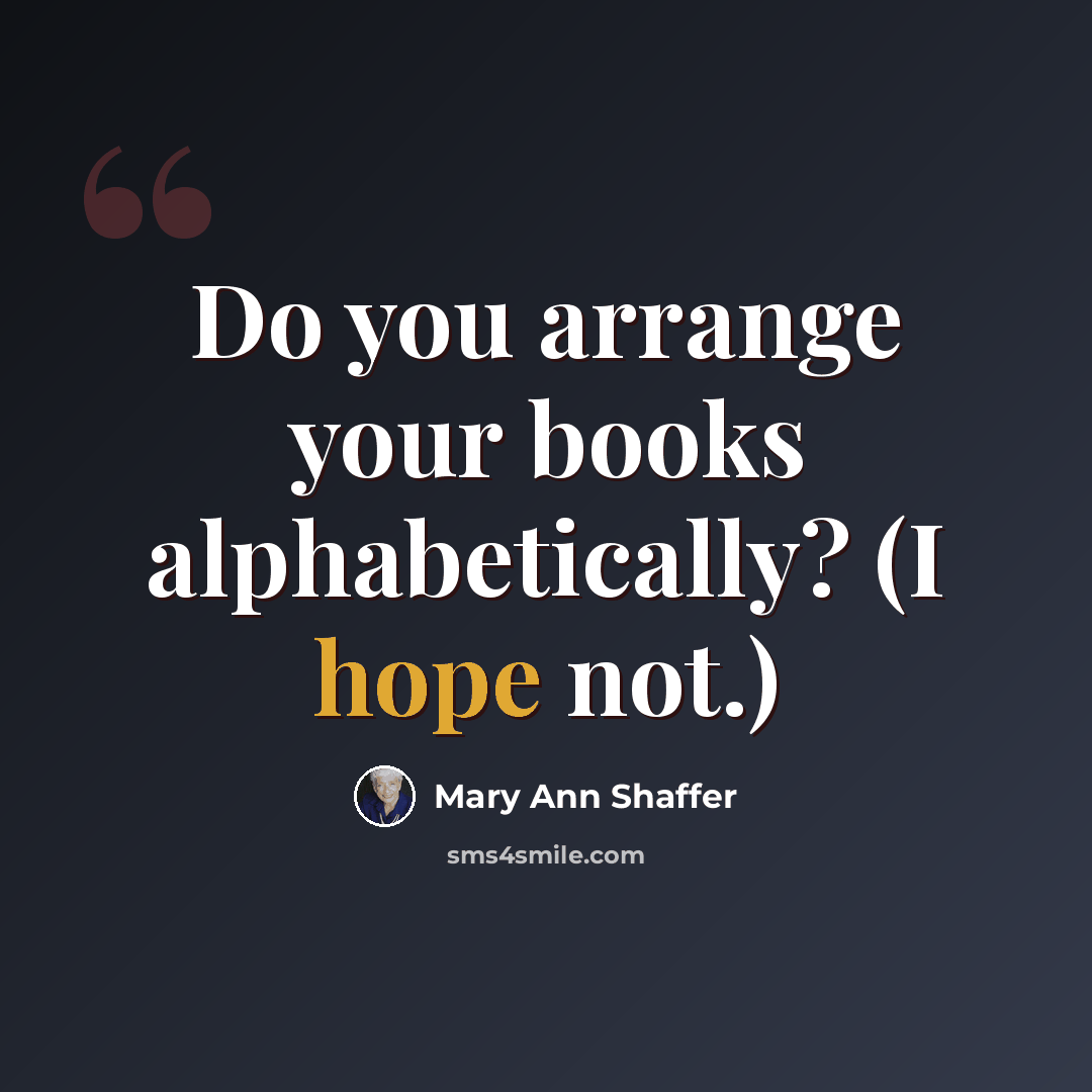 “Do you arrange your books alphabetically? (I hope not.)” quote by Mary Ann Shaffer