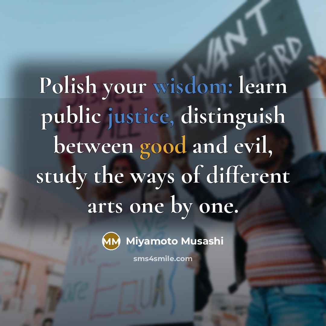 “Polish your wisdom: learn public justice, distinguish between good and evil, study the ways of different arts one by one.” quote by Miyamoto Musashi