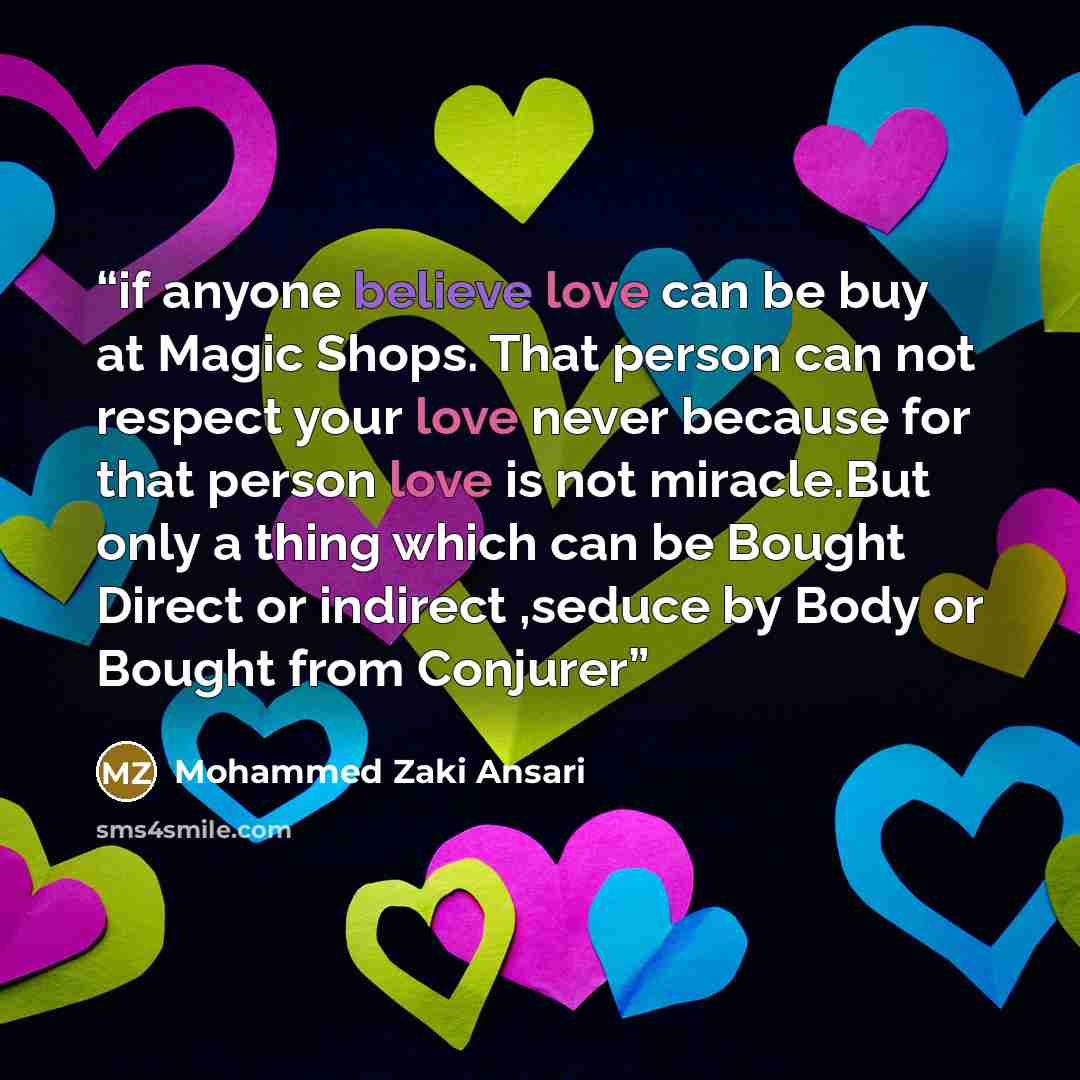 “if anyone believe love can be buy at Magic Shops. That person can not respect your love never because for that person love is not miracle.But only a thing which can be Bought Direct or indirect ,seduce by Body or Bought from Conjurer” quote by Mohammed Zaki Ansari