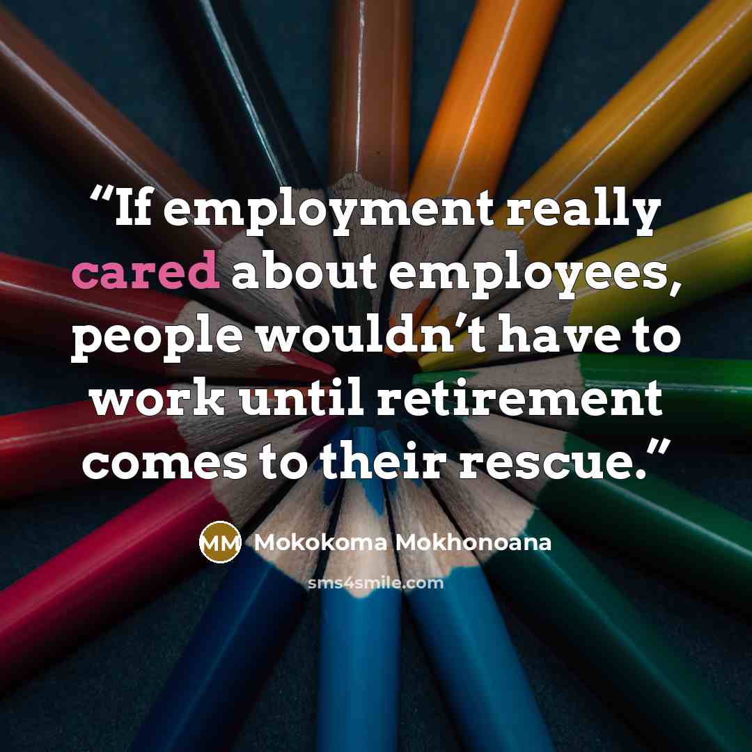 “If employment really cared about employees, people wouldn’t have to work until retirement comes to their rescue.” quote by Mokokoma Mokhonoana
