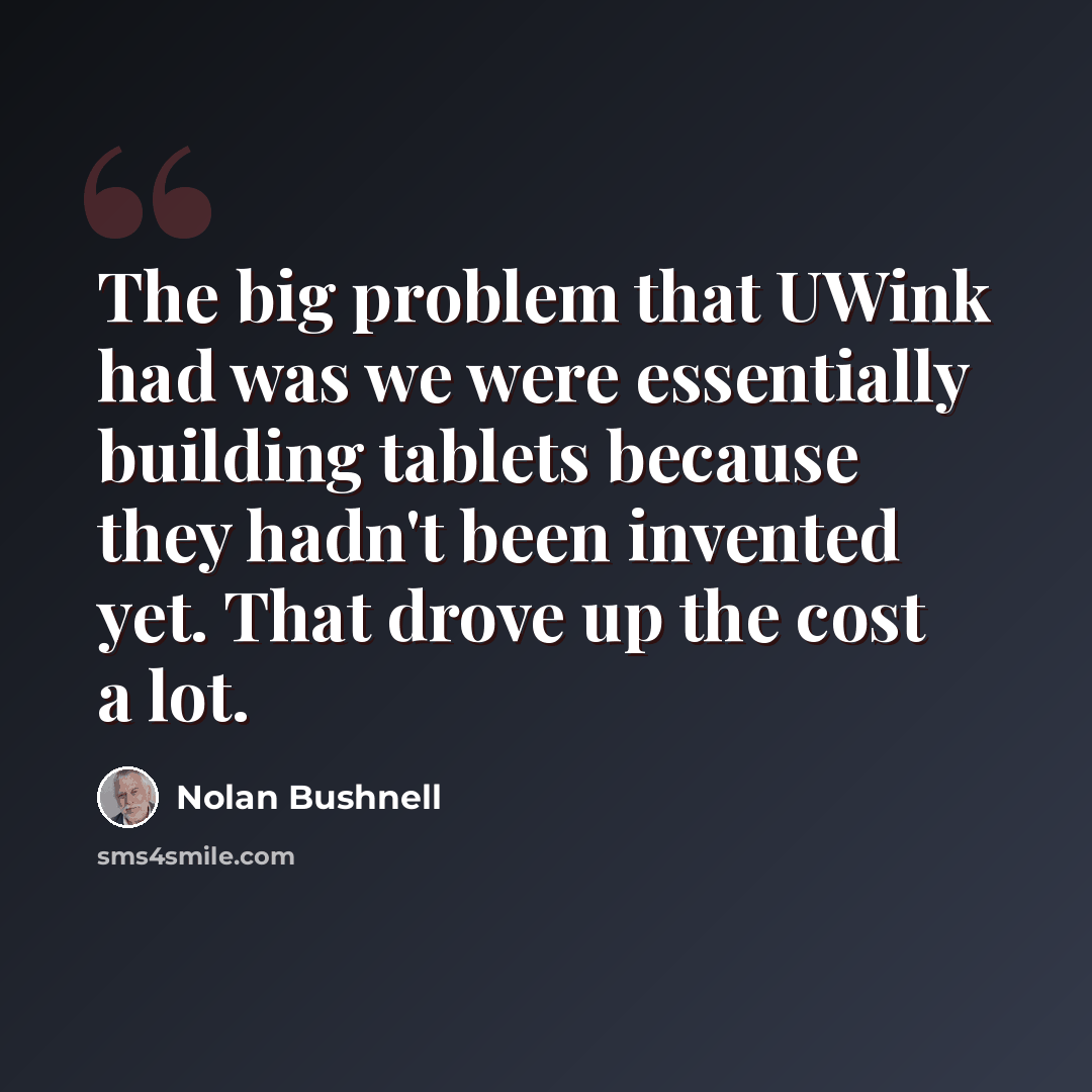 “The big problem that UWink had was we were essentially building tablets because they hadn't been invented yet. That drove up the cost a lot.” quote by Nolan Bushnell