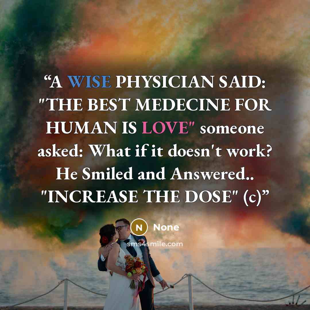 “A WISE PHYSICIAN SAID: "THE BEST MEDECINE FOR HUMAN IS LOVE" someone asked: What if it doesn't work? He Smiled and Answered.. "INCREASE THE DOSE" (c)” quote by None
