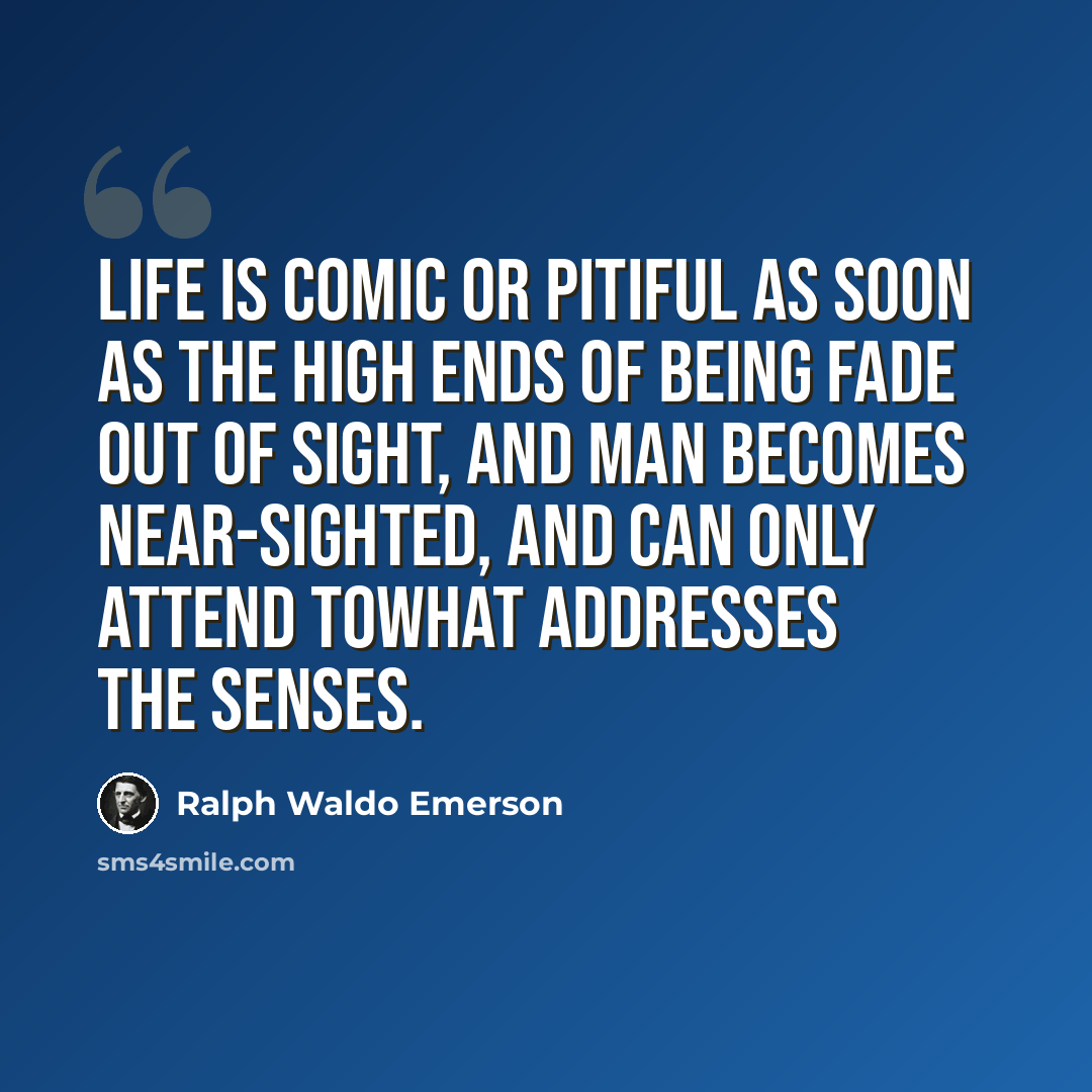 “Life is comic or pitiful as soon as the high ends of being fade out of sight, and man becomes near-sighted, and can only attend towhat addresses the senses.” quote by Ralph Waldo Emerson
