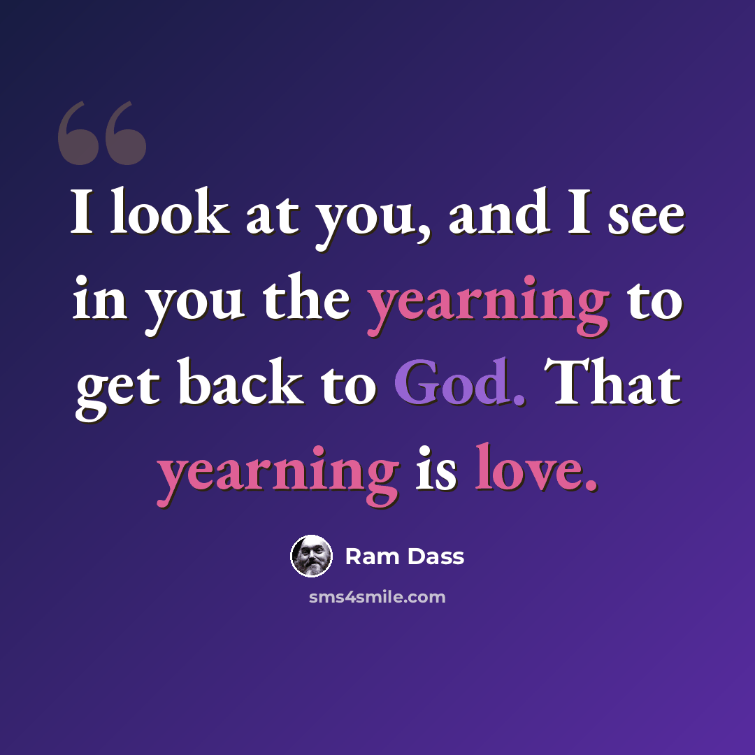 “I look at you, and I see in you the yearning to get back to God. That yearning is love.” quote by Ram Dass