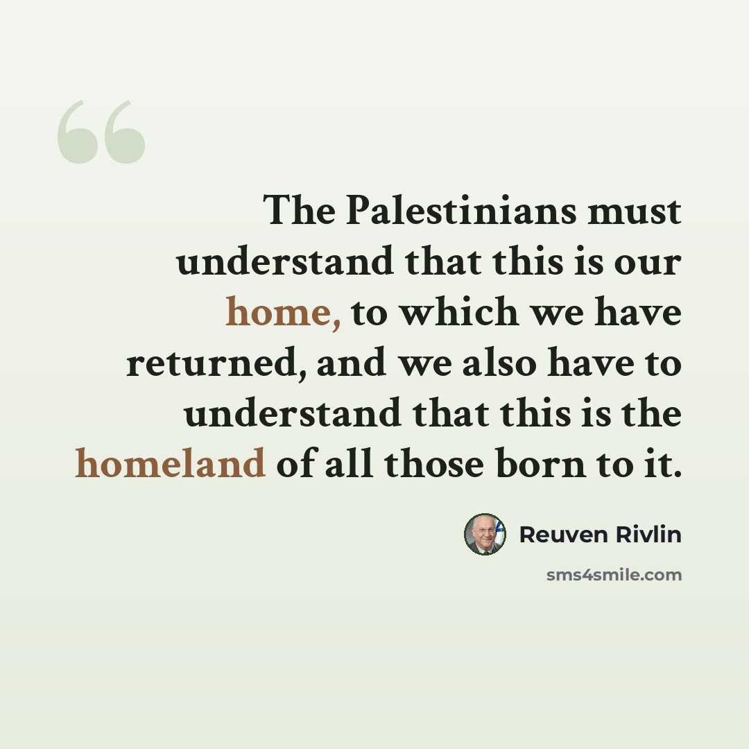 “The Palestinians must understand that this is our home, to which we have returned, and we also have to understand that this is the homeland of all those born to it.” quote by Reuven Rivlin